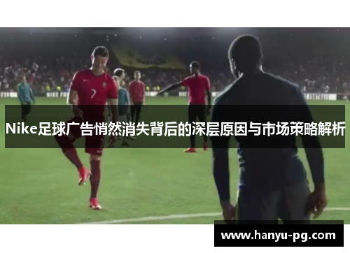 Nike足球广告悄然消失背后的深层原因与市场策略解析