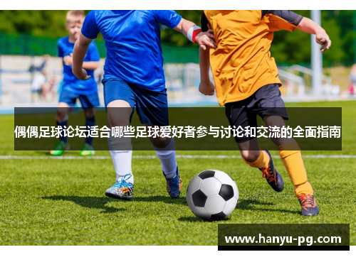 偶偶足球论坛适合哪些足球爱好者参与讨论和交流的全面指南