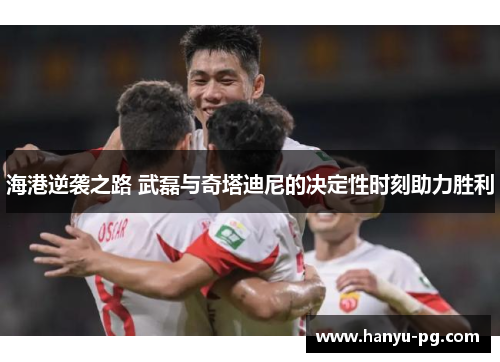 海港逆袭之路 武磊与奇塔迪尼的决定性时刻助力胜利