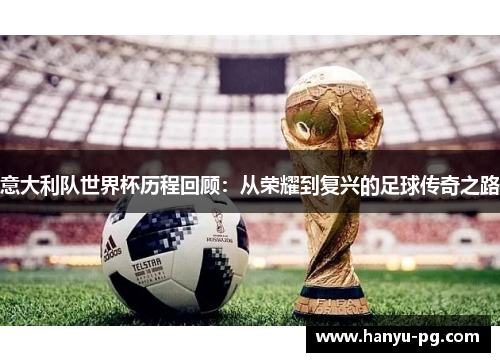 意大利队世界杯历程回顾：从荣耀到复兴的足球传奇之路