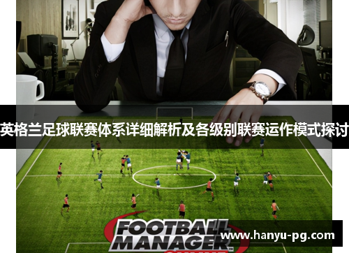 英格兰足球联赛体系详细解析及各级别联赛运作模式探讨 英格兰足球联赛体系详细解析及各级别联赛运作模式探讨