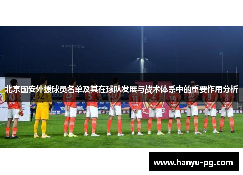 北京国安外援球员名单及其在球队发展与战术体系中的重要作用分析
