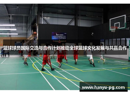 篮球球员国际交流与合作计划推动全球篮球文化发展与共赢合作