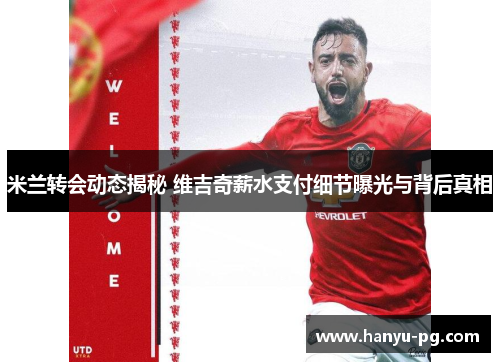 米兰转会动态揭秘 维吉奇薪水支付细节曝光与背后真相