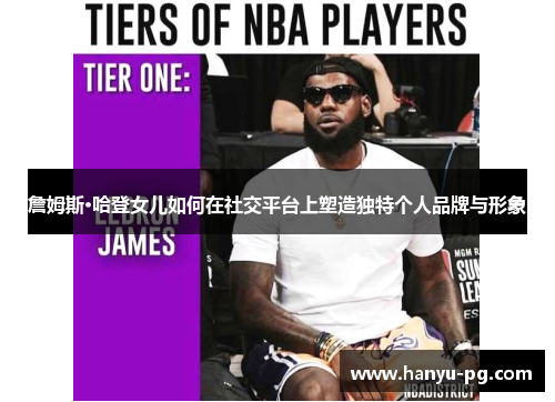 詹姆斯·哈登女儿如何在社交平台上塑造独特个人品牌与形象