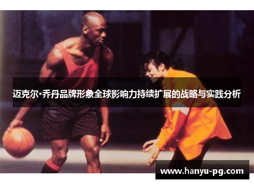 迈克尔·乔丹品牌形象全球影响力持续扩展的战略与实践分析