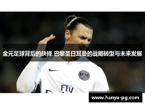 金元足球背后的抉择 巴黎圣日耳曼的战略转型与未来发展 金元足球背后的抉择 巴黎圣日耳曼的战略转型与未来发展