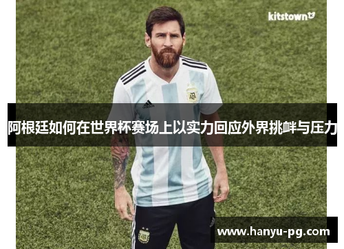 阿根廷如何在世界杯赛场上以实力回应外界挑衅与压力