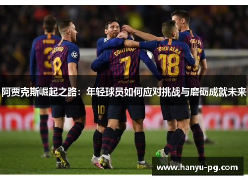 阿贾克斯崛起之路：年轻球员如何应对挑战与磨砺成就未来
