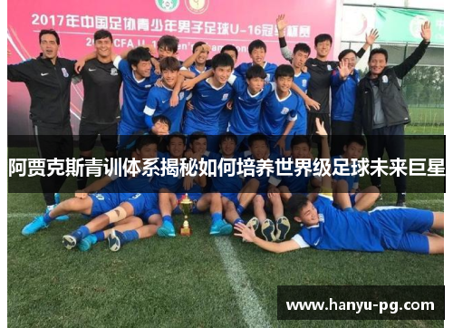 阿贾克斯青训体系揭秘如何培养世界级足球未来巨星