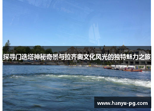 探寻门迭塔神秘奇景与拉齐奥文化风光的独特魅力之旅 探寻门迭塔神秘奇景与拉齐奥文化风光的独特魅力之旅