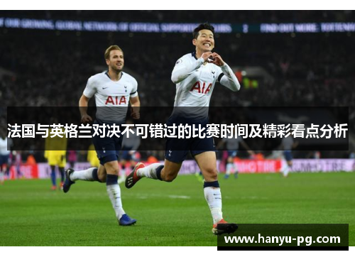 法国与英格兰对决不可错过的比赛时间及精彩看点分析 法国与英格兰对决不可错过的比赛时间及精彩看点分析