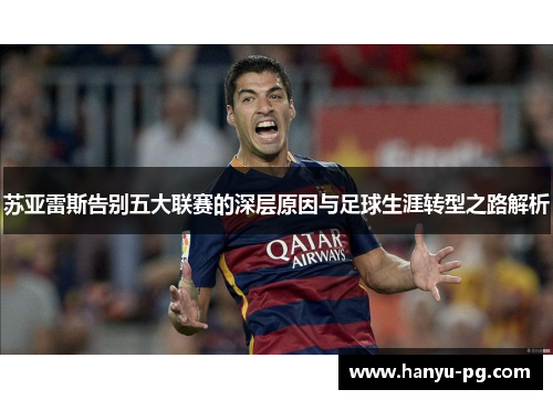 苏亚雷斯告别五大联赛的深层原因与足球生涯转型之路解析 苏亚雷斯告别五大联赛的深层原因与足球生涯转型之路解析