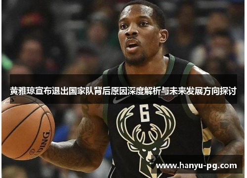黄雅琼宣布退出国家队背后原因深度解析与未来发展方向探讨 黄雅琼宣布退出国家队背后原因深度解析与未来发展方向探讨
