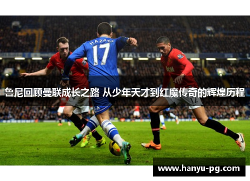 鲁尼回顾曼联成长之路 从少年天才到红魔传奇的辉煌历程 鲁尼回顾曼联成长之路 从少年天才到红魔传奇的辉煌历程