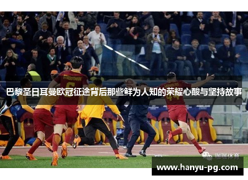 巴黎圣日耳曼欧冠征途背后那些鲜为人知的荣耀心酸与坚持故事