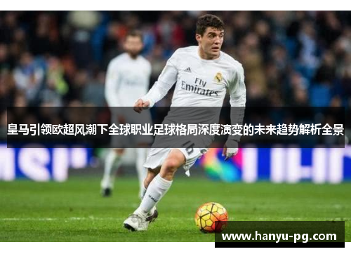 皇马引领欧超风潮下全球职业足球格局深度演变的未来趋势解析全景