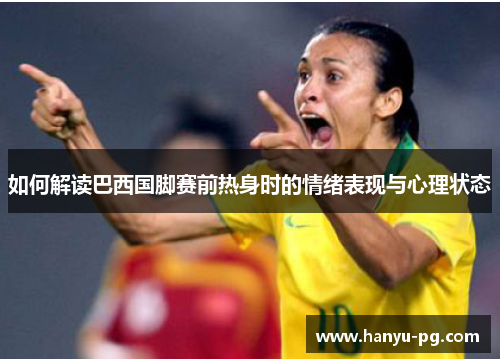 如何解读巴西国脚赛前热身时的情绪表现与心理状态 如何解读巴西国脚赛前热身时的情绪表现与心理状态