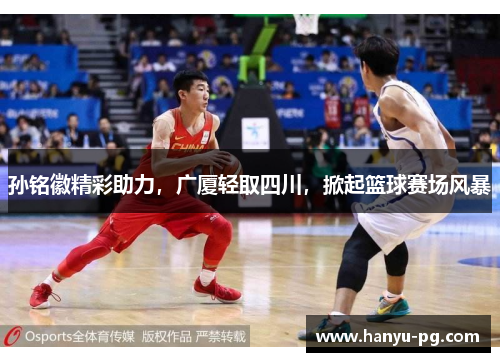 孙铭徽精彩助力,广厦轻取四川,掀起篮球赛场风暴 孙铭徽精彩助力,广厦轻取四川,掀起篮球赛场风暴