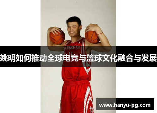 姚明如何推动全球电竞与篮球文化融合与发展 姚明如何推动全球电竞与篮球文化融合与发展
