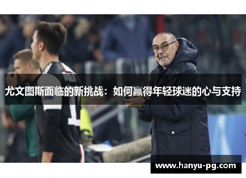 尤文图斯面临的新挑战:如何赢得年轻球迷的心与支持 尤文图斯面临的新挑战:如何赢得年轻球迷的心与支持