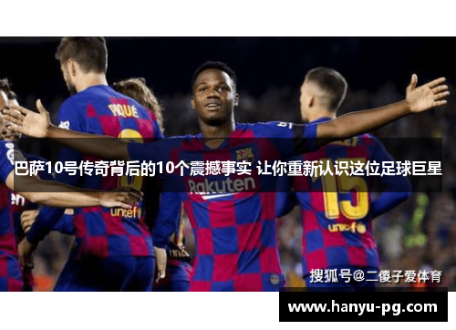 巴萨10号传奇背后的10个震撼事实 让你重新认识这位足球巨星