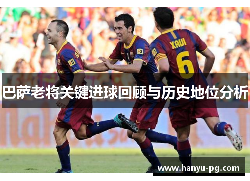 巴萨老将关键进球回顾与历史地位分析 巴萨老将关键进球回顾与历史地位分析
