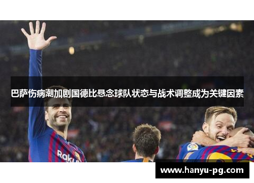 巴萨伤病潮加剧国德比悬念球队状态与战术调整成为关键因素 巴萨伤病潮加剧国德比悬念球队状态与战术调整成为关键因素