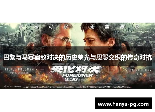 巴黎与马赛宿敌对决的历史荣光与恩怨交织的传奇对抗 巴黎与马赛宿敌对决的历史荣光与恩怨交织的传奇对抗