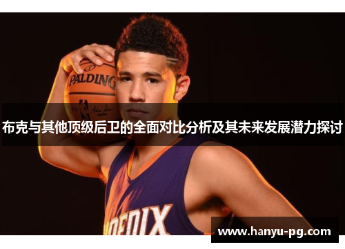 布克与其他顶级后卫的全面对比分析及其未来发展潜力探讨 布克与其他顶级后卫的全面对比分析及其未来发展潜力探讨