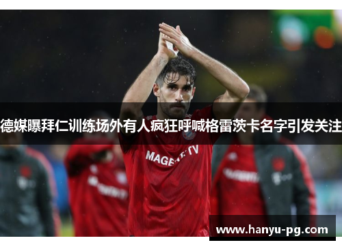 德媒曝拜仁训练场外有人疯狂呼喊格雷茨卡名字引发关注 德媒曝拜仁训练场外有人疯狂呼喊格雷茨卡名字引发关注