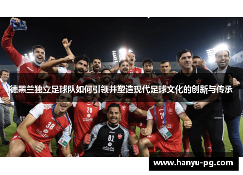 德黑兰独立足球队如何引领并塑造现代足球文化的创新与传承 德黑兰独立足球队如何引领并塑造现代足球文化的创新与传承
