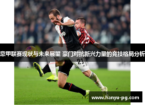 意甲联赛现状与未来展望 豪门对抗新兴力量的竞技格局分析 意甲联赛现状与未来展望 豪门对抗新兴力量的竞技格局分析