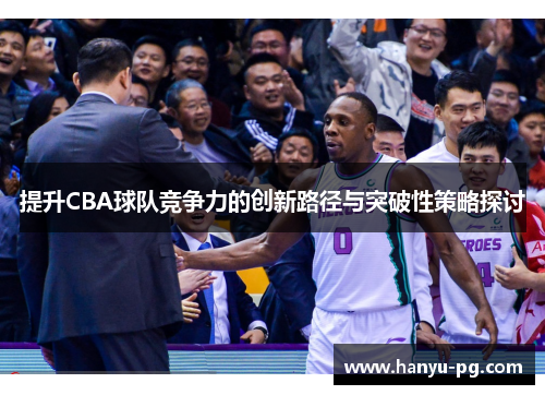 提升CBA球队竞争力的创新路径与突破性策略探讨 提升CBA球队竞争力的创新路径与突破性策略探讨