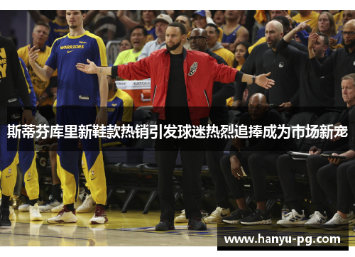 斯蒂芬库里新鞋款热销引发球迷热烈追捧成为市场新宠 斯蒂芬库里新鞋款热销引发球迷热烈追捧成为市场新宠