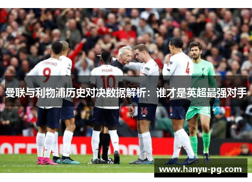 曼联与利物浦历史对决数据解析:谁才是英超最强对手 曼联与利物浦历史对决数据解析:谁才是英超最强对手