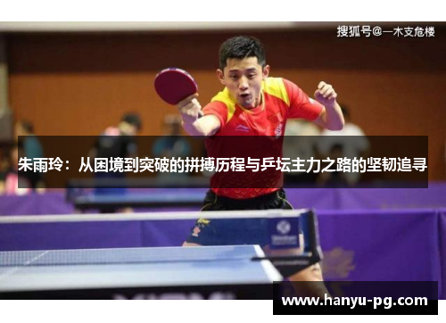 朱雨玲：从困境到突破的拼搏历程与乒坛主力之路的坚韧追寻