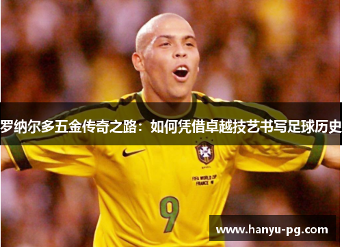 罗纳尔多五金传奇之路：如何凭借卓越技艺书写足球历史