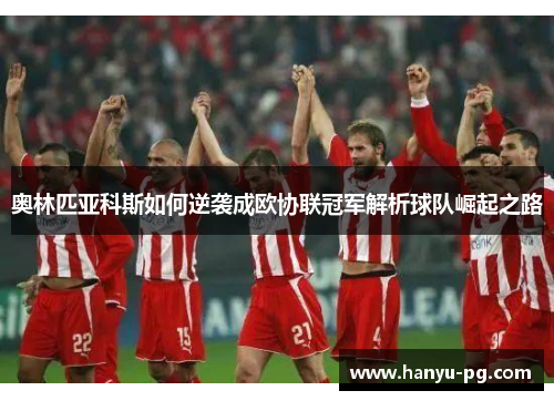 奥林匹亚科斯如何逆袭成欧协联冠军解析球队崛起之路 奥林匹亚科斯如何逆袭成欧协联冠军解析球队崛起之路