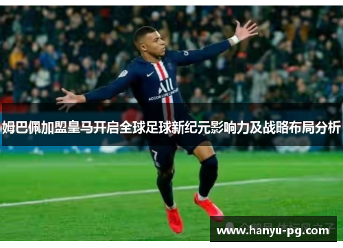 姆巴佩加盟皇马开启全球足球新纪元影响力及战略布局分析 姆巴佩加盟皇马开启全球足球新纪元影响力及战略布局分析
