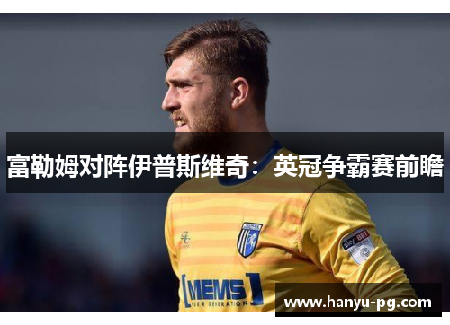 富勒姆对阵伊普斯维奇:英冠争霸赛前瞻 富勒姆对阵伊普斯维奇:英冠争霸赛前瞻