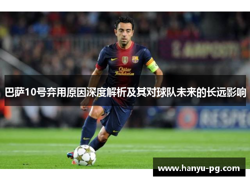 巴萨10号弃用原因深度解析及其对球队未来的长远影响 巴萨10号弃用原因深度解析及其对球队未来的长远影响