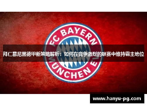 拜仁慕尼黑德甲新策略解析：如何在竞争激烈的联赛中维持霸主地位