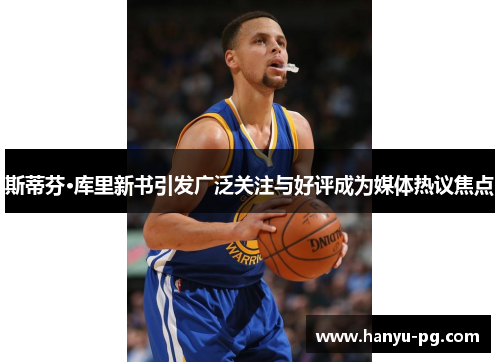 斯蒂芬·库里新书引发广泛关注与好评成为媒体热议焦点