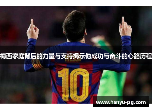 梅西家庭背后的力量与支持揭示他成功与奋斗的心路历程 梅西家庭背后的力量与支持揭示他成功与奋斗的心路历程