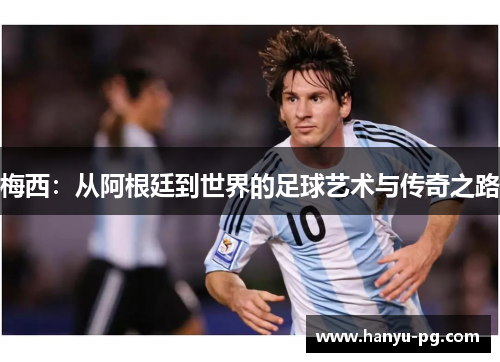 梅西:从阿根廷到世界的足球艺术与传奇之路 梅西:从阿根廷到世界的足球艺术与传奇之路
