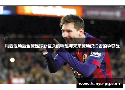 梅西退场后全球足球新巨头的崛起与未来球场统治者的争夺战