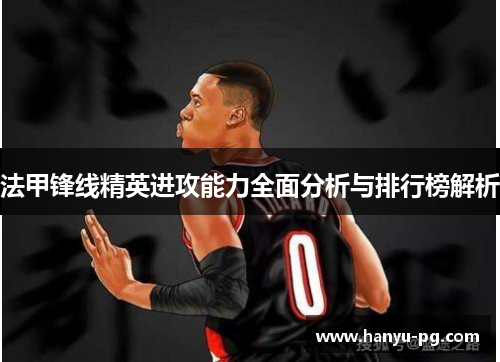 法甲锋线精英进攻能力全面分析与排行榜解析