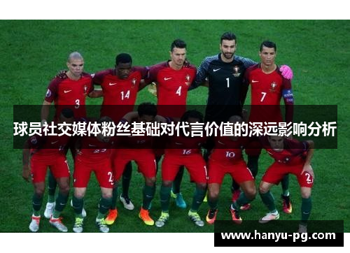 球员社交媒体粉丝基础对代言价值的深远影响分析 球员社交媒体粉丝基础对代言价值的深远影响分析