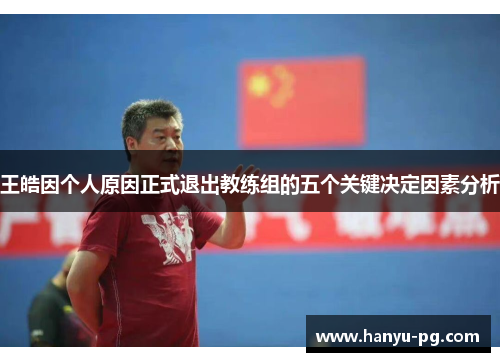 王皓因个人原因正式退出教练组的五个关键决定因素分析 王皓因个人原因正式退出教练组的五个关键决定因素分析